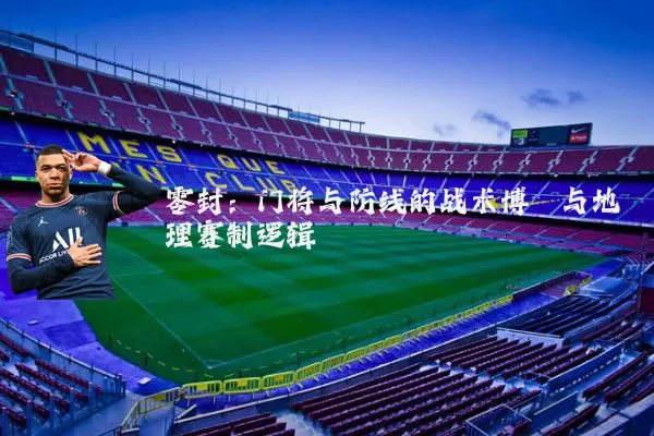 零封:门将与防线的战术博弈与地理赛制逻辑