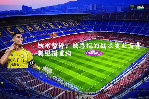 饮水暂停：被忽视的战术支点与赛制逻辑重构