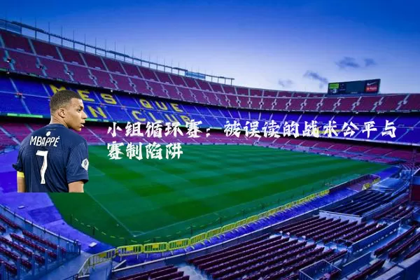 小组循环赛:被误读的战术公平与赛制陷阱