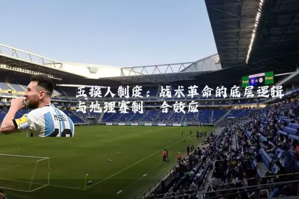 五换人制度：战术革命的底层逻辑与地理赛制耦合效应