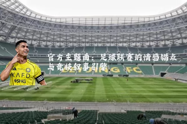 官方主题曲：足球联赛的情感锚点与竞技叙事引擎