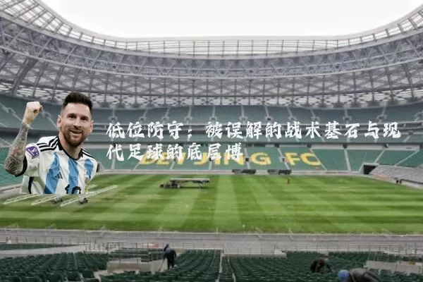 低位防守:被误解的战术基石与现代足球的底层博弈