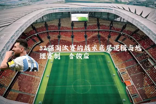 32强淘汰赛的战术底层逻辑与地理赛制耦合效应