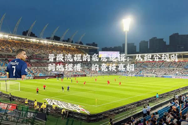 晋级流程的底层逻辑:从积分规则到地理博弈的竞技真相