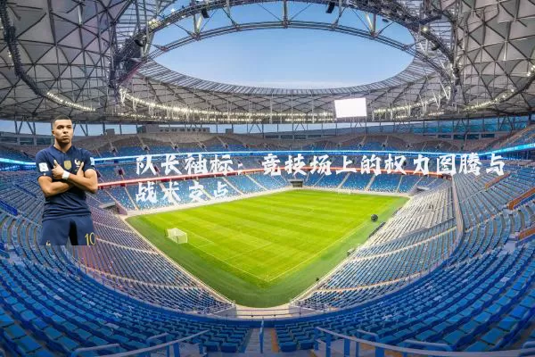队长袖标：竞技场上的权力图腾与战术支点