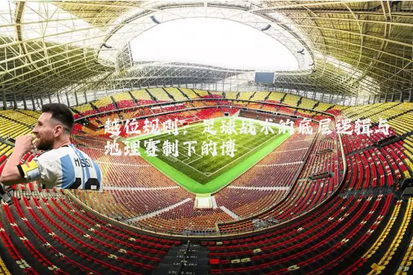 越位规则:足球战术的底层逻辑与地理赛制下的博弈