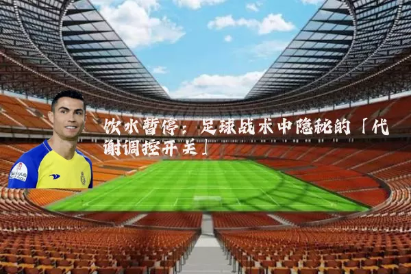 饮水暂停：足球战术中隐秘的「代谢调控开关」